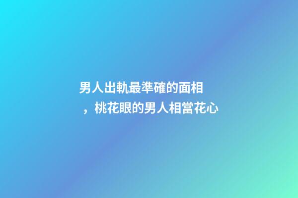 男人出軌最準確的面相，桃花眼的男人相當花心